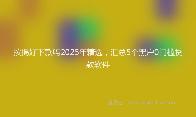 按揭好下款吗2025年精选，汇总5个黑户0门槛贷款软件