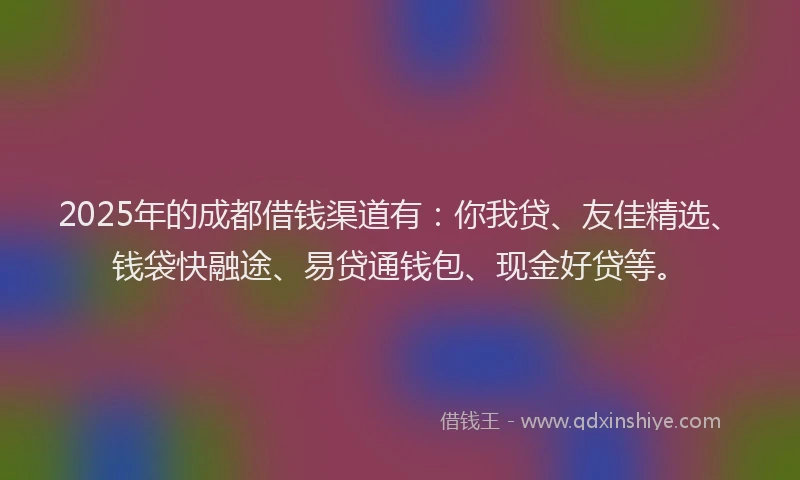 2025年的成都借钱渠道有：你我贷、友佳精选、钱袋快融途、易贷通钱包、现金好贷等。