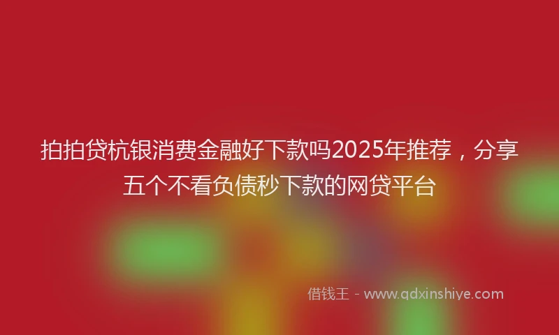 拍拍贷杭银消费金融好下款吗2025年推荐，分享五个不看负债秒下款的网贷平台