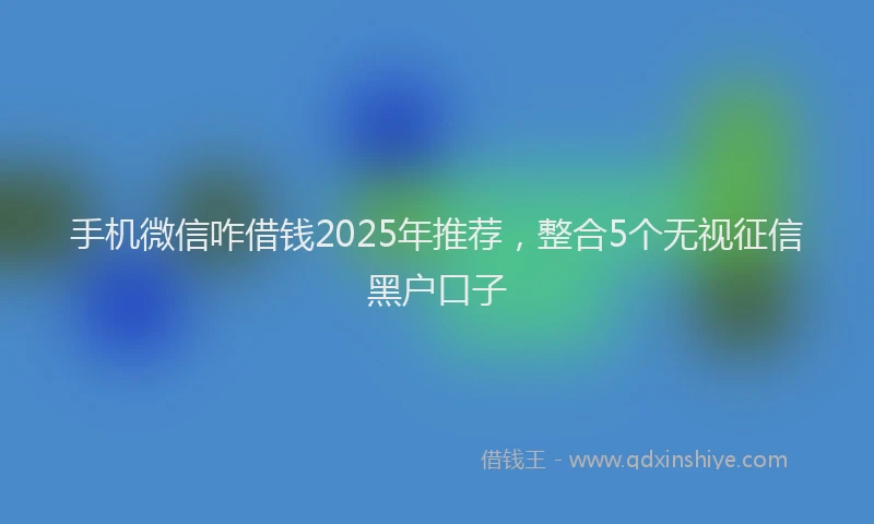 手机微信咋借钱2025年推荐，整合5个无视征信黑户口子