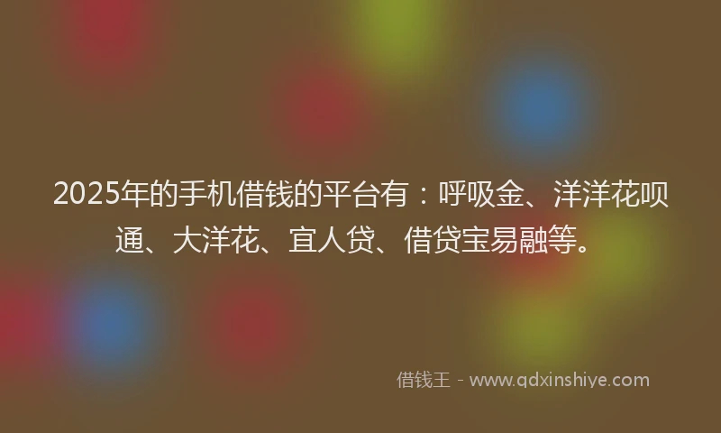2025年的手机借钱的平台有：呼吸金、洋洋花呗通、大洋花、宜人贷、借贷宝易融等。
