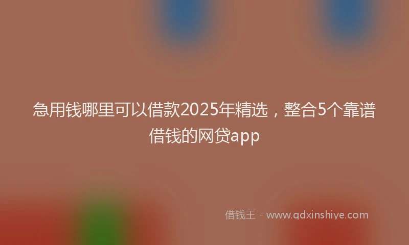 急用钱哪里可以借款2025年精选，整合5个靠谱借钱的网贷app