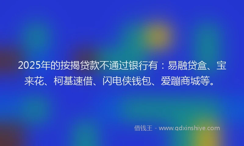 2025年的按揭贷款不通过银行有：易融贷盒、宝来花、柯基速借、闪电侠钱包、爱蹦商城等。
