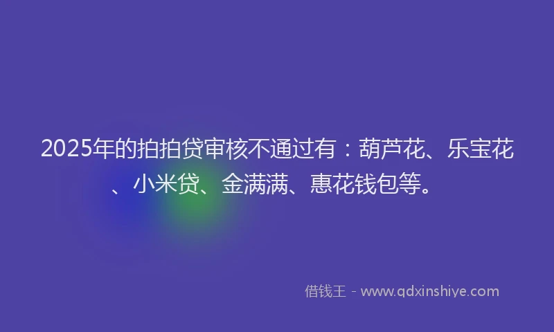 2025年的拍拍贷审核不通过有：葫芦花、乐宝花、小米贷、金满满、惠花钱包等。