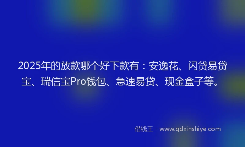 2025年的放款哪个好下款有：安逸花、闪贷易贷宝、瑞信宝Pro钱包、急速易贷、现金盒子等。
