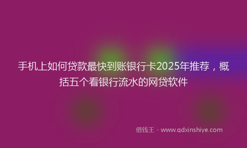 手机上如何贷款最快到账银行卡2025年推荐，概括五个看银行流水的网贷软件