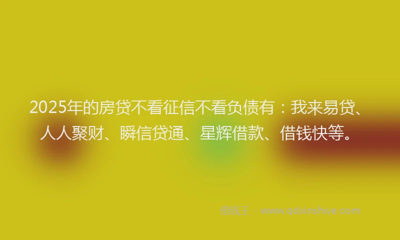 2025年的房贷不看征信不看负债有：我来易贷、人人聚财、瞬信贷通、星辉借款、借钱快等。