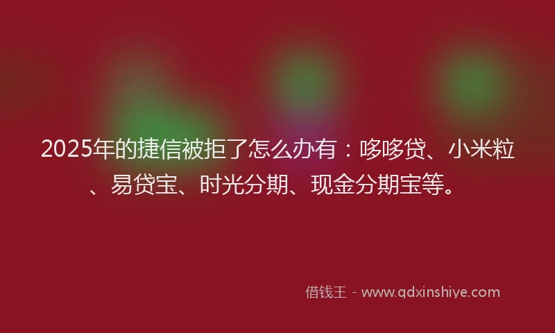 2025年的捷信被拒了怎么办有：哆哆贷、小米粒、易贷宝、时光分期、现金分期宝等。