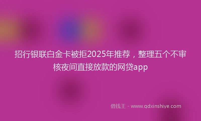 招行银联白金卡被拒2025年推荐，整理五个不审核夜间直接放款的网贷app