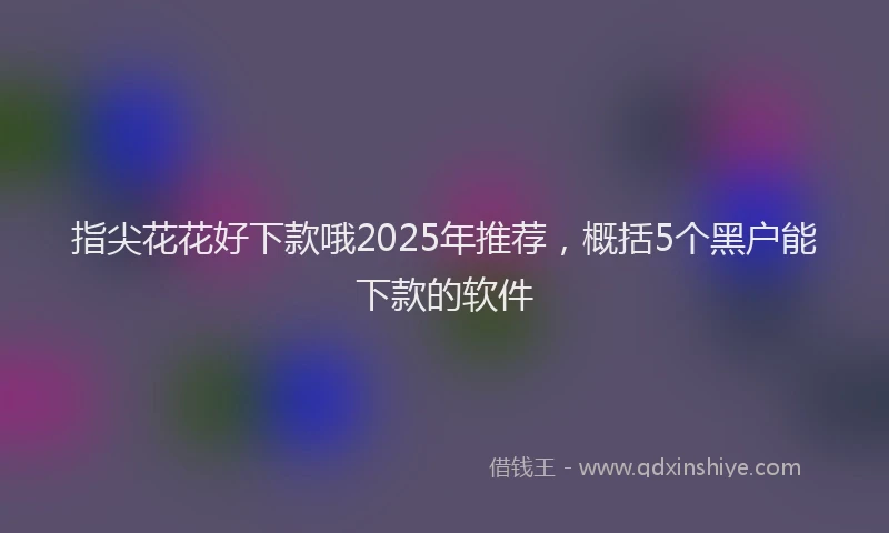 指尖花花好下款哦2025年推荐，概括5个黑户能下款的软件