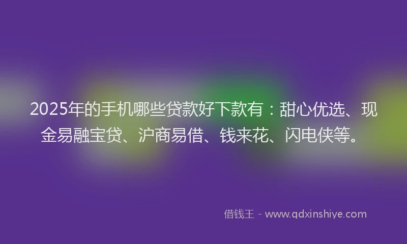 2025年的手机哪些贷款好下款有：甜心优选、现金易融宝贷、沪商易借、钱来花、闪电侠等。
