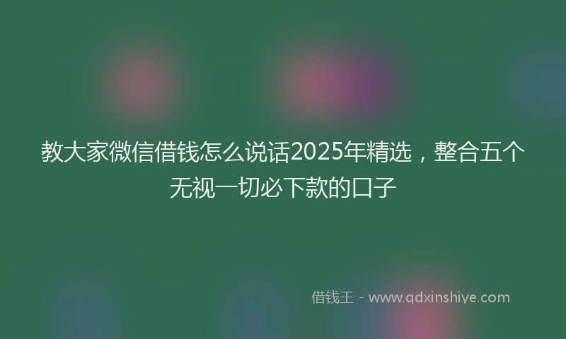 教大家微信借钱怎么说话2025年精选，整合五个无视一切必下款的口子