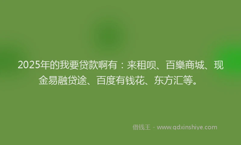 2025年的我要贷款啊有：来租呗、百樂商城、现金易融贷途、百度有钱花、东方汇等。
