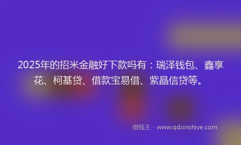 2025年的招米金融好下款吗有：瑞泽钱包、鑫享花、柯基贷、借款宝易借、紫晶信贷等。