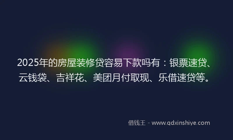 2025年的房屋装修贷容易下款吗有：银票速贷、云钱袋、吉祥花、美团月付取现、乐借速贷等。