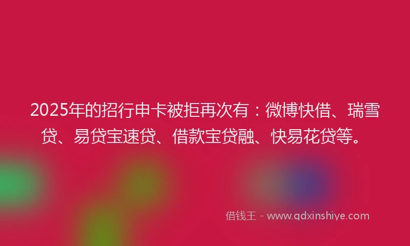 2025年的招行申卡被拒再次有：微博快借、瑞雪贷、易贷宝速贷、借款宝贷融、快易花贷等。