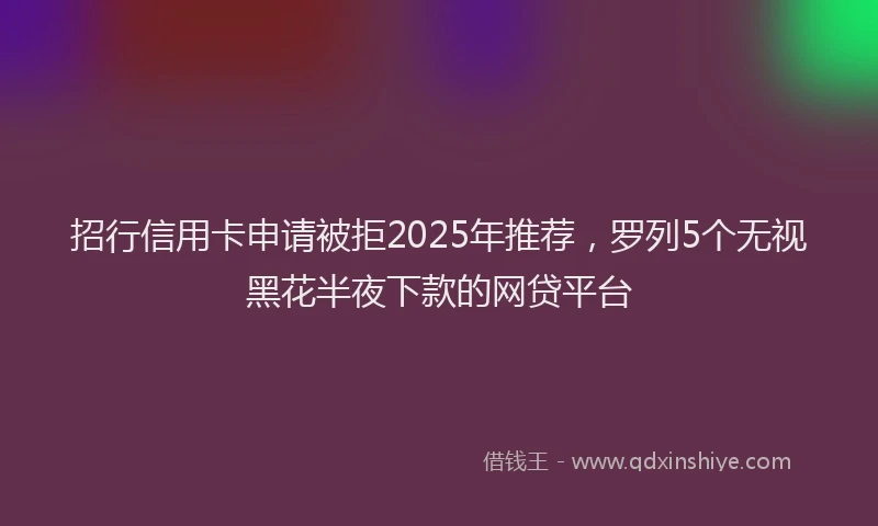 招行信用卡申请被拒2025年推荐，罗列5个无视黑花半夜下款的网贷平台