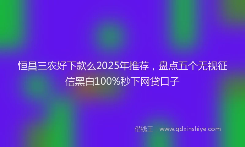 恒昌三农好下款么2025年推荐，盘点五个无视征信黑白100%秒下网贷口子