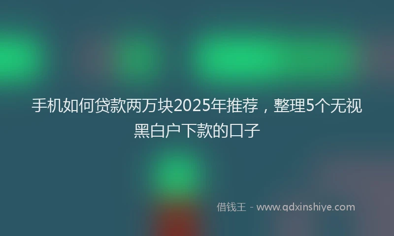 手机如何贷款两万块2025年推荐，整理5个无视黑白户下款的口子