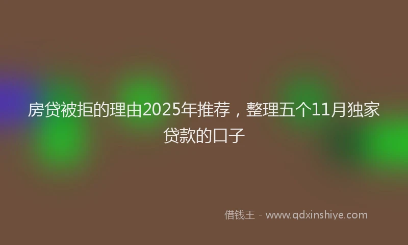 房贷被拒的理由2025年推荐，整理五个11月独家贷款的口子