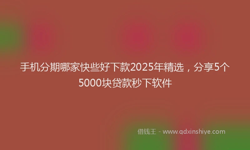 手机分期哪家快些好下款2025年精选，分享5个5000块贷款秒下软件