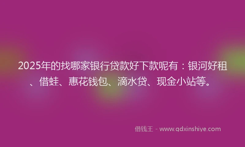 2025年的找哪家银行贷款好下款呢有：银河好租、借蛙、惠花钱包、滴水贷、现金小站等。
