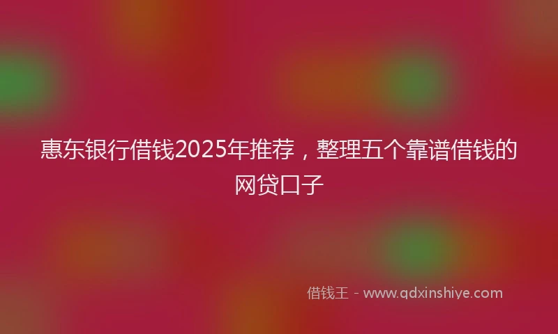 惠东银行借钱2025年推荐，整理五个靠谱借钱的网贷口子