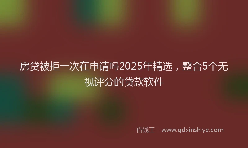 房贷被拒一次在申请吗2025年精选，整合5个无视评分的贷款软件