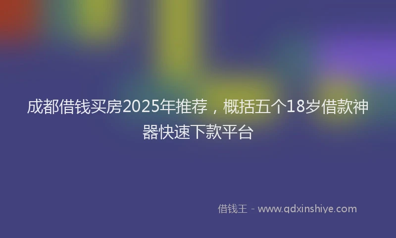 成都借钱买房2025年推荐，概括五个18岁借款神器快速下款平台