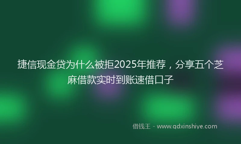 捷信现金贷为什么被拒2025年推荐，分享五个芝麻借款实时到账速借口子