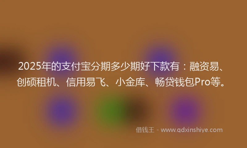 2025年的支付宝分期多少期好下款有：融资易、创硕租机、信用易飞、小金库、畅贷钱包Pro等。