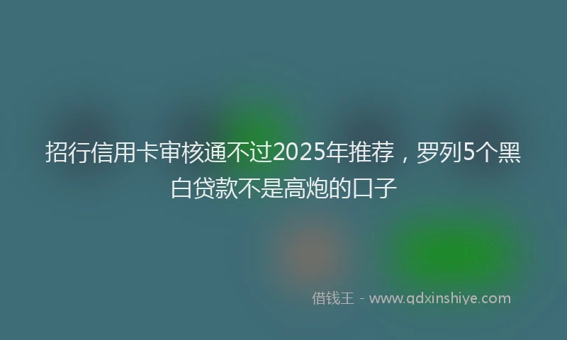 招行信用卡审核通不过2025年推荐，罗列5个黑白贷款不是高炮的口子