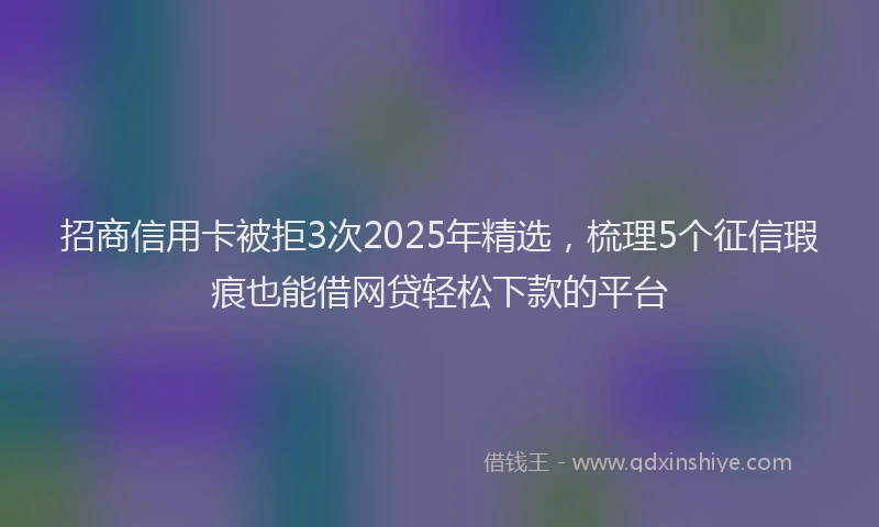 招商信用卡被拒3次2025年精选，梳理5个征信瑕疵也能借网贷轻松下款的平台