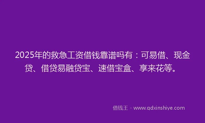 2025年的救急工资借钱靠谱吗有：可易借、现金贷、借贷易融贷宝、速借宝盒、享来花等。