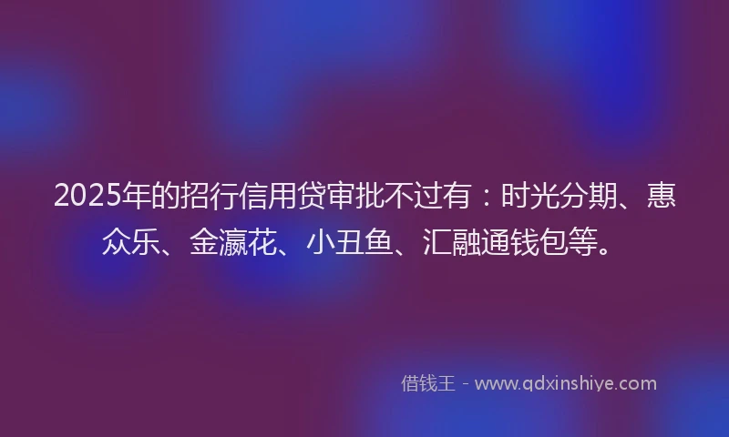 2025年的招行信用贷审批不过有：时光分期、惠众乐、金瀛花、小丑鱼、汇融通钱包等。