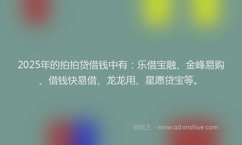 2025年的拍拍贷借钱中有：乐借宝融、金峰易购、借钱快易借、龙龙用、星愿贷宝等。