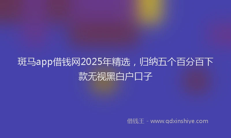 斑马app借钱网2025年精选，归纳五个百分百下款无视黑白户口子