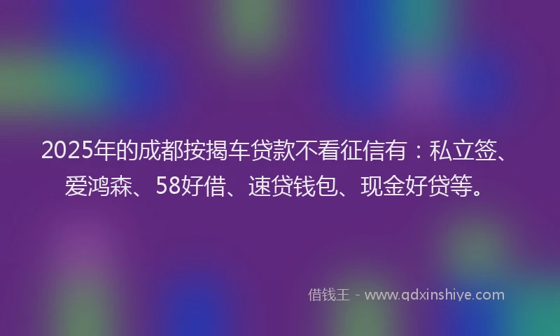 2025年的成都按揭车贷款不看征信有：私立签、爱鸿森、58好借、速贷钱包、现金好贷等。