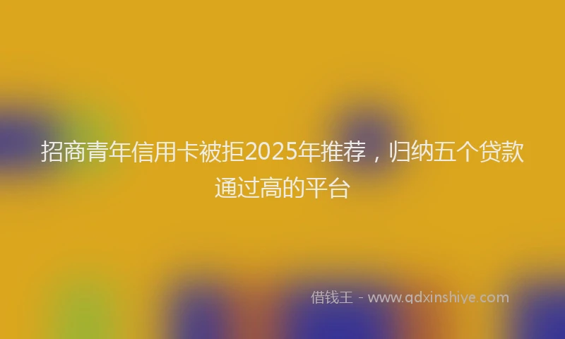 招商青年信用卡被拒2025年推荐，归纳五个贷款通过高的平台