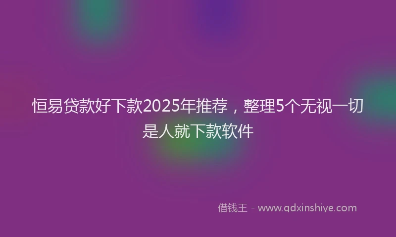 恒易贷款好下款2025年推荐，整理5个无视一切是人就下款软件