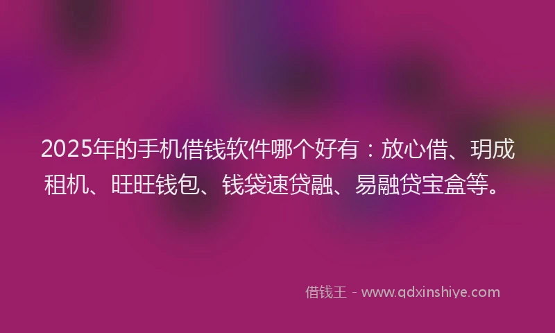2025年的手机借钱软件哪个好有：放心借、玥成租机、旺旺钱包、钱袋速贷融、易融贷宝盒等。