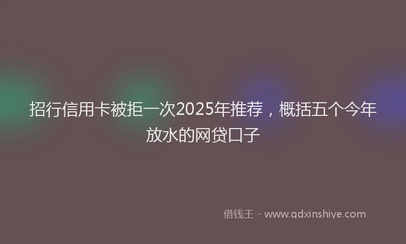招行信用卡被拒一次2025年推荐，概括五个今年放水的网贷口子