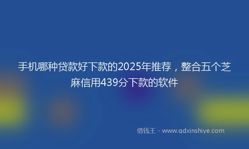 手机哪种贷款好下款的2025年推荐，整合五个芝麻信用439分下款的软件