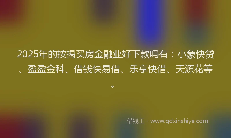 2025年的按揭买房金融业好下款吗有：小象快贷、盈盈金科、借钱快易借、乐享快借、天源花等。