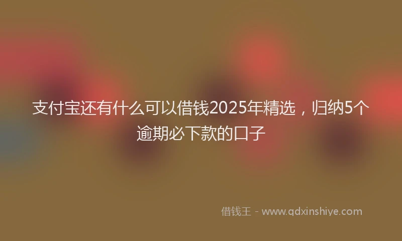 支付宝还有什么可以借钱2025年精选，归纳5个逾期必下款的口子