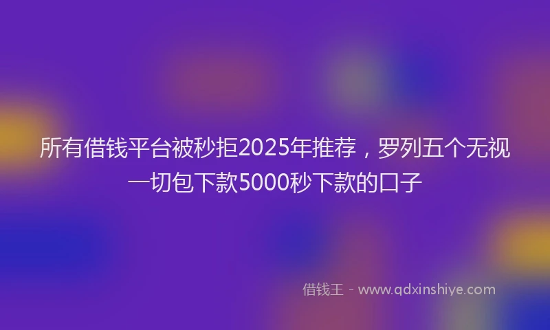 所有借钱平台被秒拒2025年推荐，罗列五个无视一切包下款5000秒下款的口子