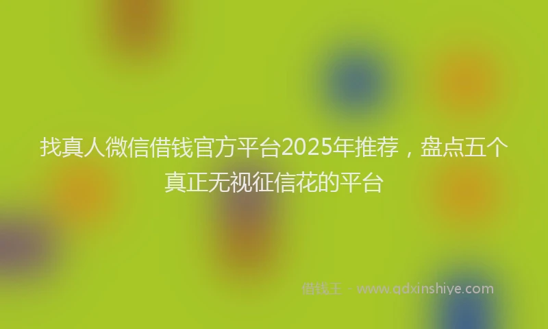 找真人微信借钱官方平台2025年推荐，盘点五个真正无视征信花的平台