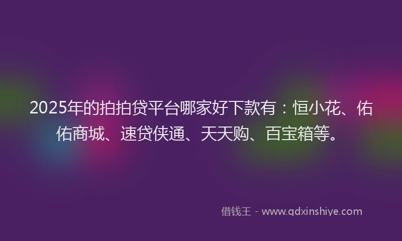 2025年的拍拍贷平台哪家好下款有：恒小花、佑佑商城、速贷侠通、天天购、百宝箱等。