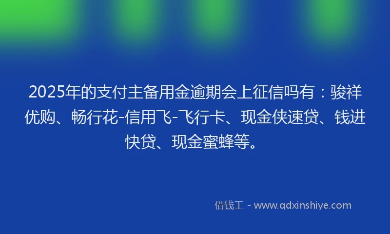 2025年的支付主备用金逾期会上征信吗有：骏祥优购、畅行花-信用飞-飞行卡、现金侠速贷、钱进快贷、现金蜜蜂等。