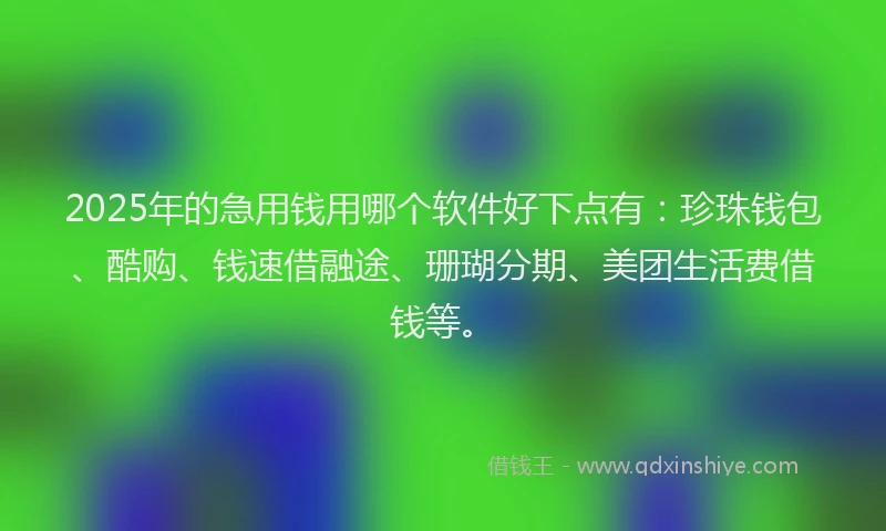 2025年的急用钱用哪个软件好下点有：珍珠钱包、酷购、钱速借融途、珊瑚分期、美团生活费借钱等。